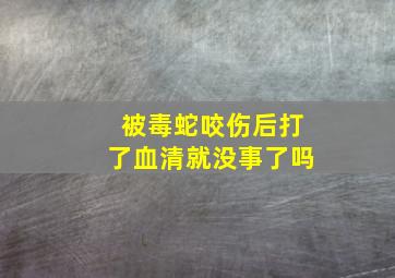 被毒蛇咬伤后打了血清就没事了吗