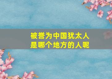 被誉为中国犹太人是哪个地方的人呢