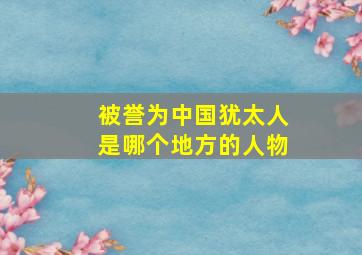 被誉为中国犹太人是哪个地方的人物