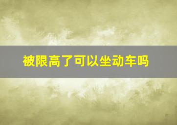 被限高了可以坐动车吗