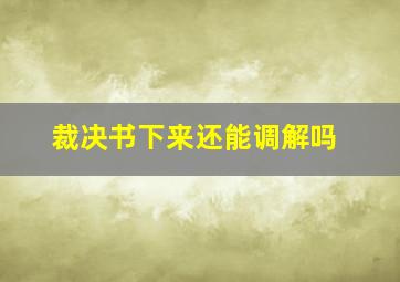 裁决书下来还能调解吗