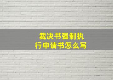 裁决书强制执行申请书怎么写