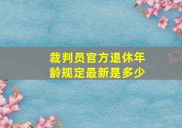 裁判员官方退休年龄规定最新是多少