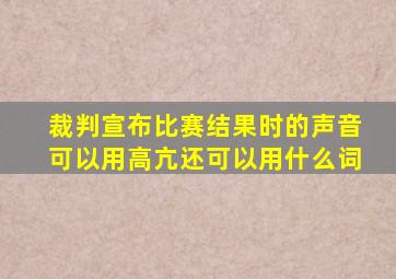 裁判宣布比赛结果时的声音可以用高亢还可以用什么词