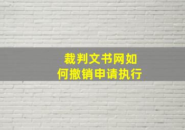 裁判文书网如何撤销申请执行