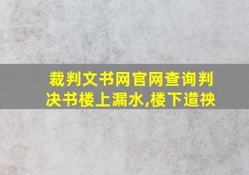 裁判文书网官网查询判决书楼上漏水,楼下逪䄃