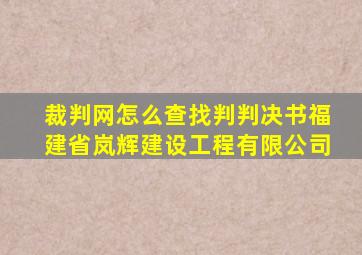 裁判网怎么查找判判决书福建省岚辉建设工程有限公司