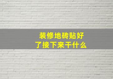 装修地砖贴好了接下来干什么