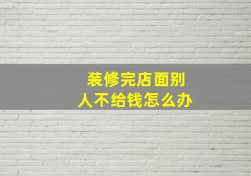 装修完店面别人不给钱怎么办