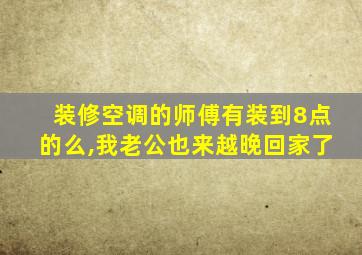 装修空调的师傅有装到8点的么,我老公也来越晚回家了