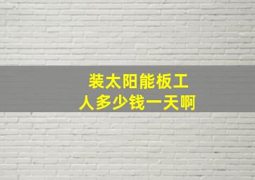 装太阳能板工人多少钱一天啊