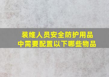 装维人员安全防护用品中需要配置以下哪些物品