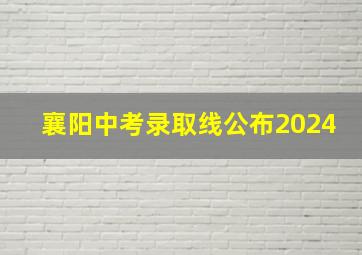 襄阳中考录取线公布2024