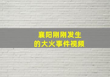 襄阳刚刚发生的大火事件视频