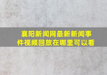 襄阳新闻网最新新闻事件视频回放在哪里可以看