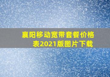 襄阳移动宽带套餐价格表2021版图片下载