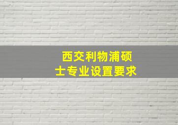 西交利物浦硕士专业设置要求