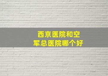 西京医院和空军总医院哪个好