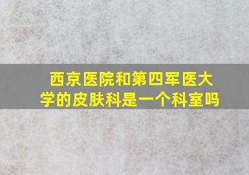 西京医院和第四军医大学的皮肤科是一个科室吗