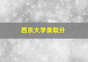 西京大学录取分