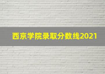 西京学院录取分数线2021