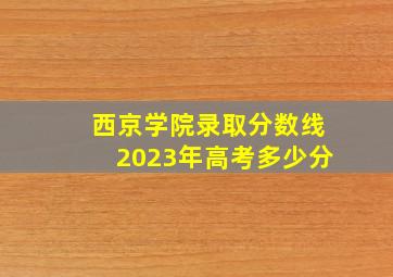 西京学院录取分数线2023年高考多少分