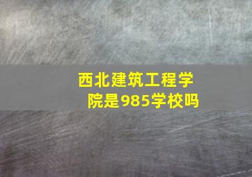 西北建筑工程学院是985学校吗