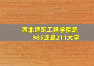 西北建筑工程学院是985还是211大学