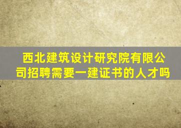 西北建筑设计研究院有限公司招聘需要一建证书的人才吗