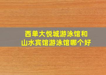 西单大悦城游泳馆和山水宾馆游泳馆哪个好