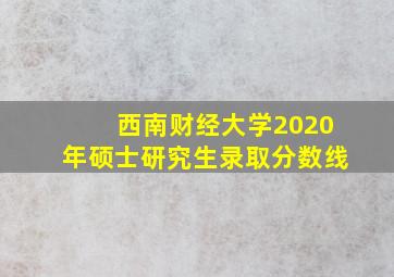 西南财经大学2020年硕士研究生录取分数线