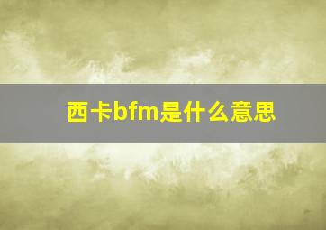 西卡bfm是什么意思