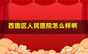 西固区人民医院怎么样啊