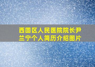 西固区人民医院院长尹兰宁个人简历介绍图片