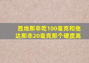 西地那非吃100毫克和他达那非20毫克那个硬度高