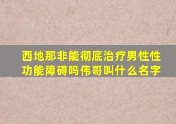 西地那非能彻底治疗男性性功能障碍吗伟哥叫什么名字