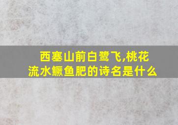 西塞山前白鹭飞,桃花流水鳜鱼肥的诗名是什么