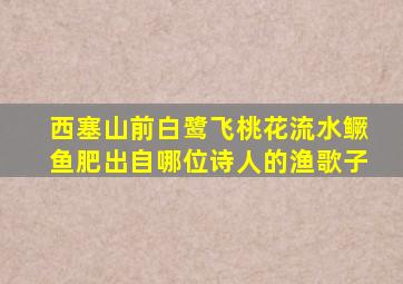 西塞山前白鹭飞桃花流水鳜鱼肥出自哪位诗人的渔歌子