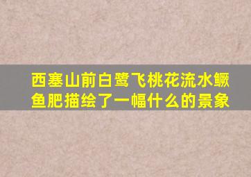 西塞山前白鹭飞桃花流水鳜鱼肥描绘了一幅什么的景象