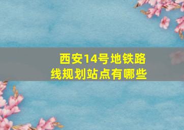 西安14号地铁路线规划站点有哪些