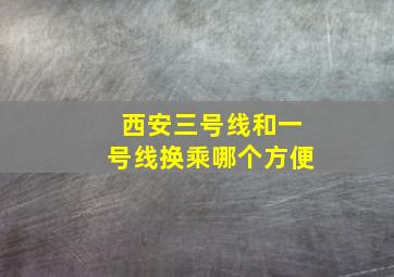 西安三号线和一号线换乘哪个方便