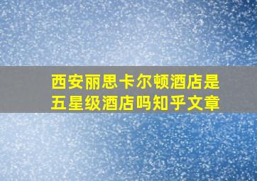 西安丽思卡尔顿酒店是五星级酒店吗知乎文章