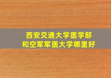 西安交通大学医学部和空军军医大学哪里好