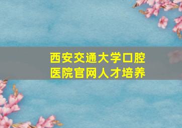 西安交通大学口腔医院官网人才培养