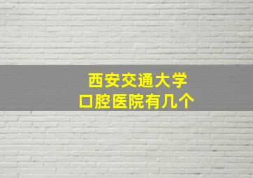 西安交通大学口腔医院有几个