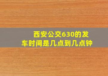 西安公交630的发车时间是几点到几点钟