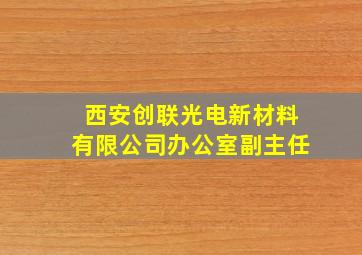 西安创联光电新材料有限公司办公室副主任