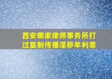 西安哪家律师事务所打过复制传播淫秽牟利罪