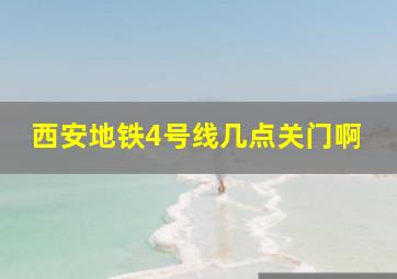 西安地铁4号线几点关门啊