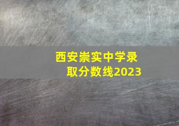 西安崇实中学录取分数线2023